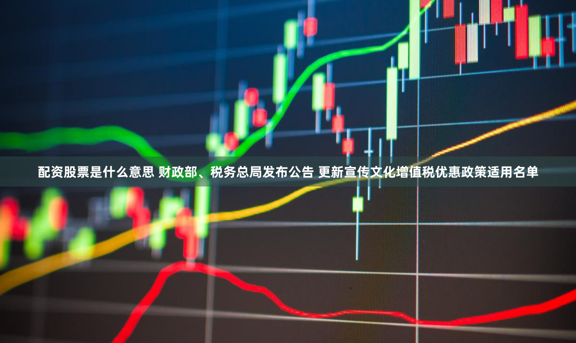 配资股票是什么意思 财政部、税务总局发布公告 更新宣传文化增值税优惠政策适用名单