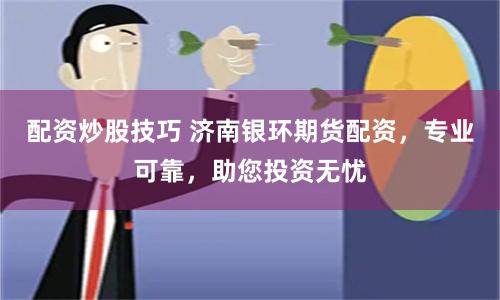配资炒股技巧 济南银环期货配资，专业可靠，助您投资无忧