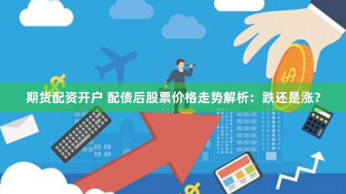 期货配资开户 配债后股票价格走势解析：跌还是涨？