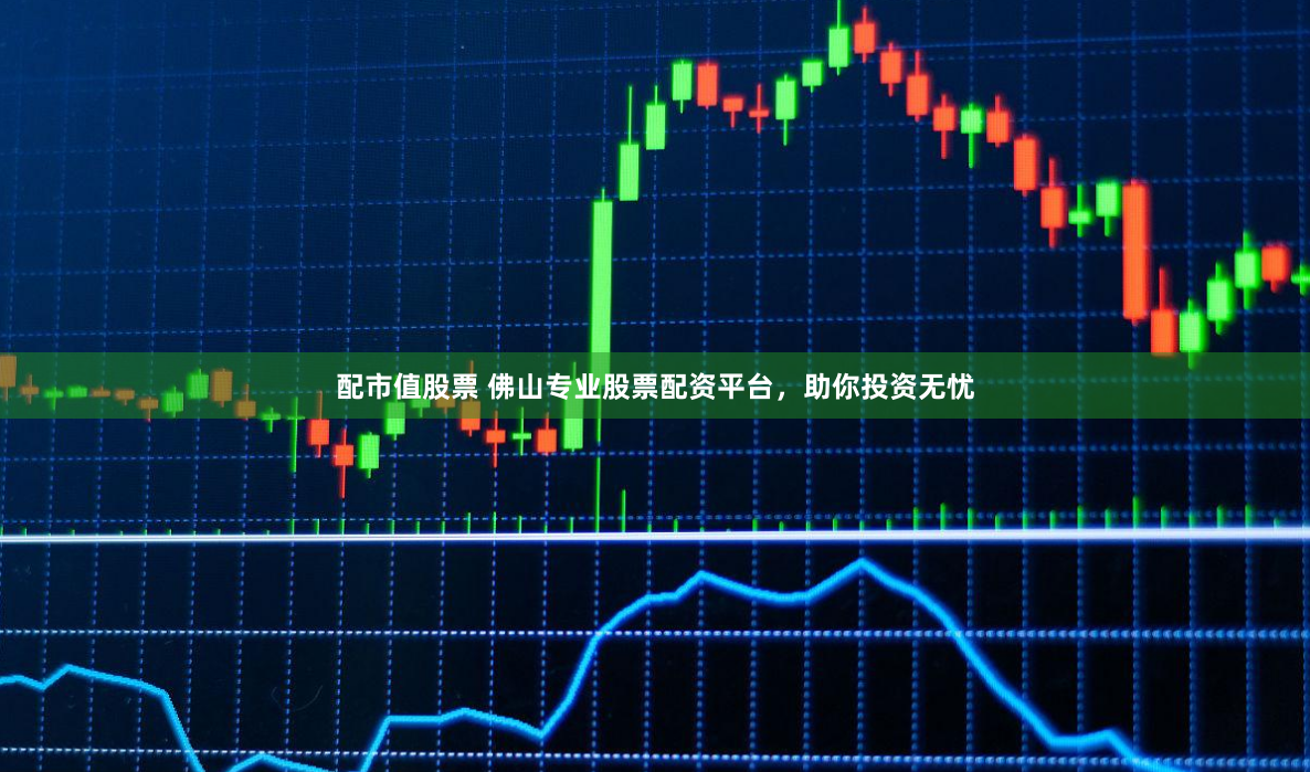 配市值股票 佛山专业股票配资平台，助你投资无忧