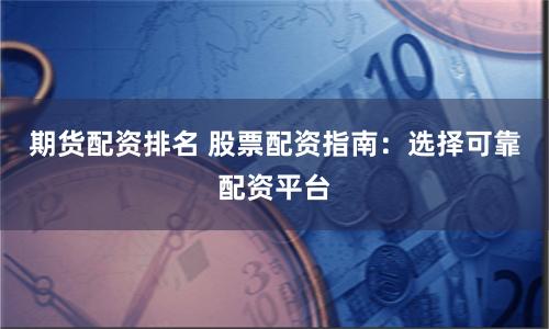 期货配资排名 股票配资指南：选择可靠配资平台