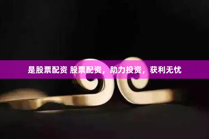 是股票配资 股票配资，助力投资，获利无忧