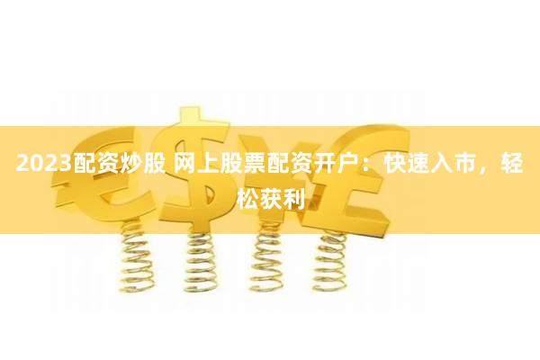 2023配资炒股 网上股票配资开户：快速入市，轻松获利