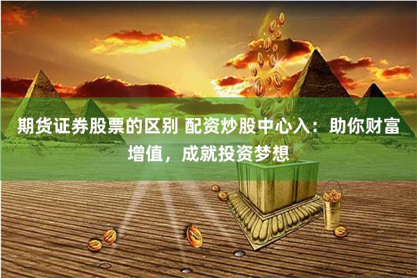 期货证券股票的区别 配资炒股中心入：助你财富增值，成就投资梦想