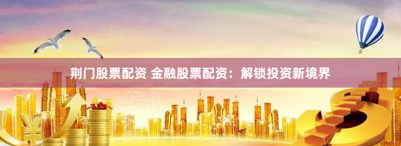 荆门股票配资 金融股票配资：解锁投资新境界