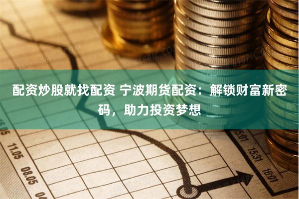 配资炒股就找配资 宁波期货配资：解锁财富新密码，助力投资梦想
