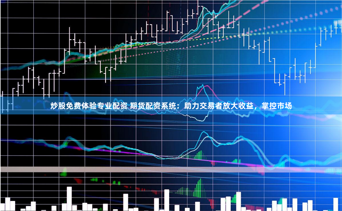 炒股免费体验专业配资 期货配资系统：助力交易者放大收益，掌控市场