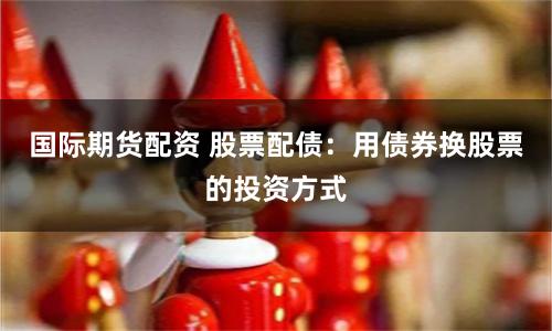 国际期货配资 股票配债：用债券换股票的投资方式