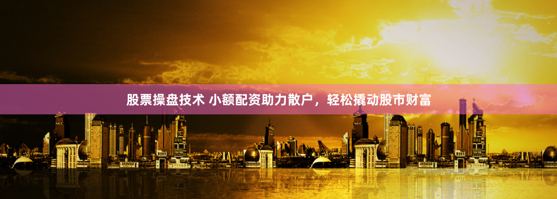 股票操盘技术 小额配资助力散户，轻松撬动股市财富