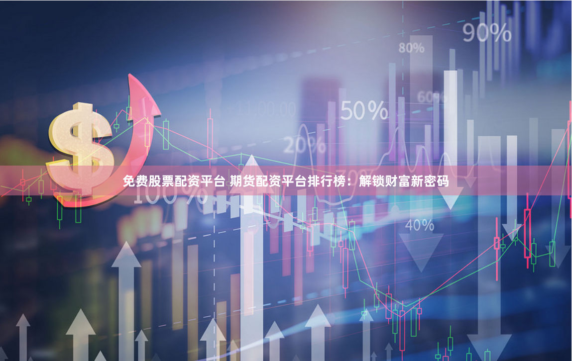 免费股票配资平台 期货配资平台排行榜：解锁财富新密码