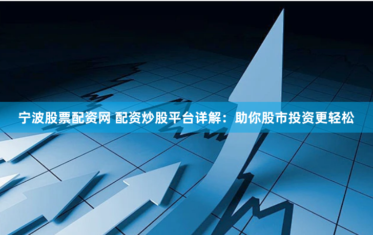 宁波股票配资网 配资炒股平台详解：助你股市投资更轻松