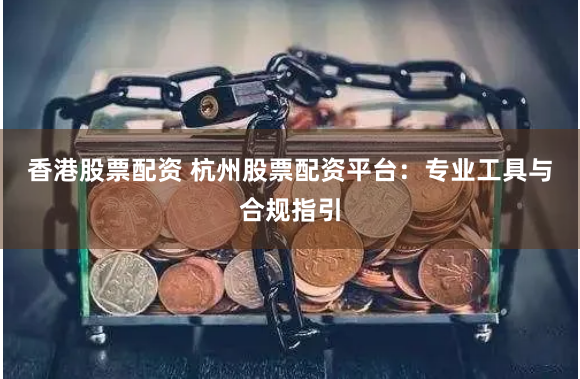 香港股票配资 杭州股票配资平台：专业工具与合规指引