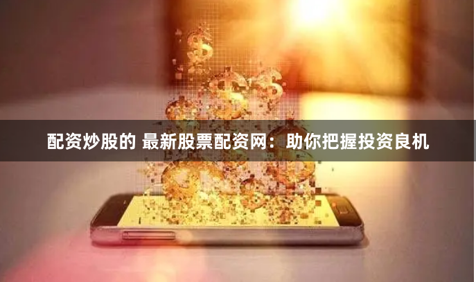 配资炒股的 最新股票配资网：助你把握投资良机