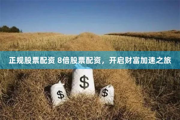 正规股票配资 8倍股票配资，开启财富加速之旅