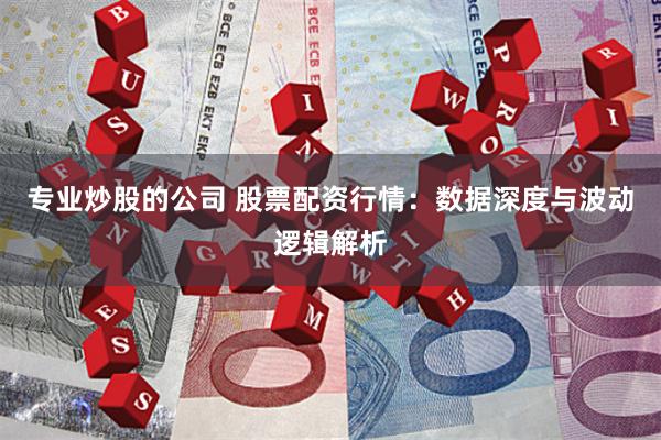专业炒股的公司 股票配资行情：数据深度与波动逻辑解析