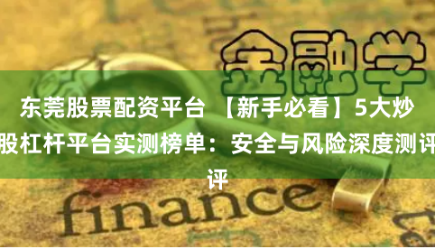 东莞股票配资平台 【新手必看】5大炒股杠杆平台实测榜单：安全与风险深度测评